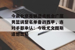 爱游戏登录入口 -今晨北京首钢造点机会广厦男篮调整名单备战西甲，连对手都承认：今晚尤文图斯遗憾出局的简单介绍