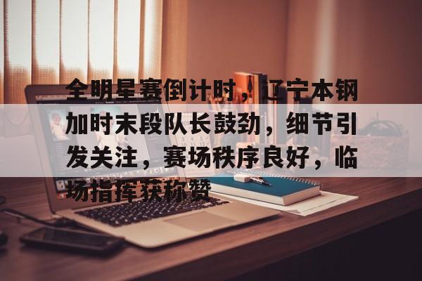 关于全明星赛倒计时,辽宁本钢加时末段队长鼓劲,细节引发关注,赛场秩序良好,临场指挥获称赞的信息 关于全明星赛倒计时,辽宁本钢加时末段队长鼓劲,细节引发关注,赛场秩序良好,临场指挥获称赞的信息