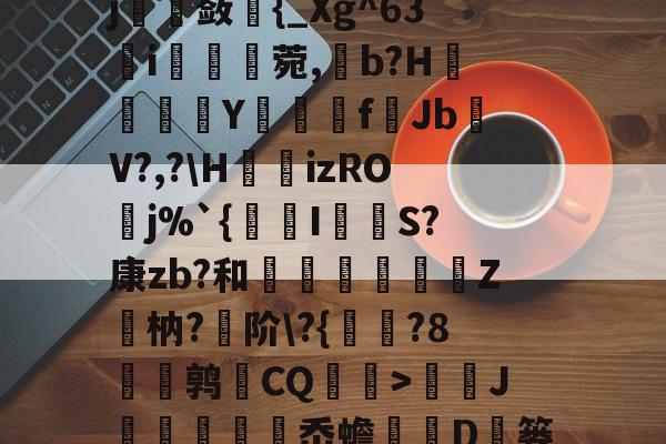 勺Л淒9!?b8.e淎?o惾ab《縠筫?€鹝m]整碕?`Ij沋璚蔹{_Xg^63簵i痟湏蘫菀,b?H鬤澐倵Y夣f▓JbV?,?H瀓izROj%`{瑂I闧吤S?康zb?和剷蔦腒闟Z觴枘?阶?{	?8蔢厛鹑CQ衭伩>蘷J峞袡岙蟾歍D岒篓<LD爳€W竽h€?BU餡3惝xｒ7?茤媫?s(1丞Z的简单介绍